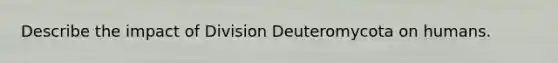 Describe the impact of Division Deuteromycota on humans.