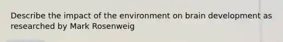 Describe the impact of the environment on brain development as researched by Mark Rosenweig