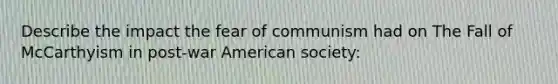 Describe the impact the fear of communism had on The Fall of McCarthyism in post-war American society: