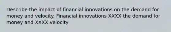 Describe the impact of financial innovations on the demand for money and velocity. Financial innovations XXXX the demand for money and XXXX velocity