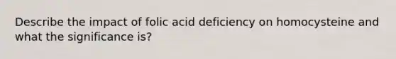 Describe the impact of folic acid deficiency on homocysteine and what the significance is?