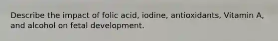 Describe the impact of folic acid, iodine, antioxidants, Vitamin A, and alcohol on fetal development.