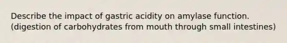 Describe the impact of gastric acidity on amylase function. (digestion of carbohydrates from mouth through small intestines)