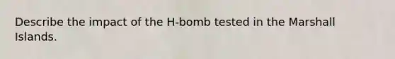 Describe the impact of the H-bomb tested in the Marshall Islands.