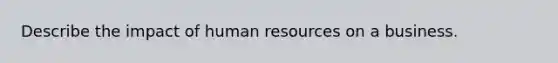 Describe the impact of human resources on a business.