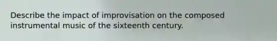 Describe the impact of improvisation on the composed instrumental music of the sixteenth century.