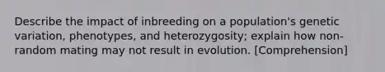 Describe the impact of inbreeding on a population's genetic variation, phenotypes, and heterozygosity; explain how non-random mating may not result in evolution. [Comprehension]