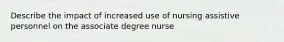 Describe the impact of increased use of nursing assistive personnel on the associate degree nurse