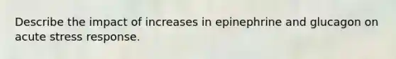 Describe the impact of increases in epinephrine and glucagon on acute stress response.