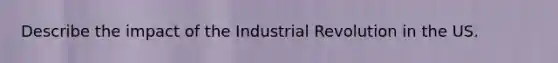 Describe the impact of the Industrial Revolution in the US.