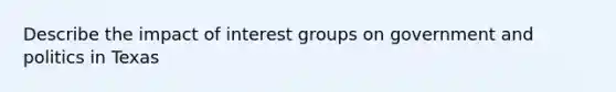 Describe the impact of interest groups on government and politics in Texas