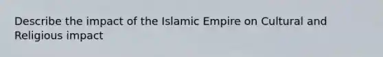 Describe the impact of the Islamic Empire on Cultural and Religious impact