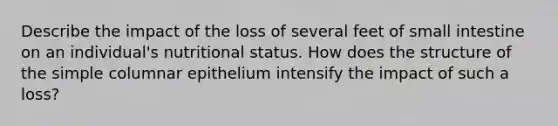 Describe the impact of the loss of several feet of small intestine on an individual's nutritional status. How does the structure of the simple columnar epithelium intensify the impact of such a loss?