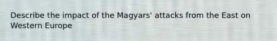 Describe the impact of the Magyars' attacks from the East on Western Europe