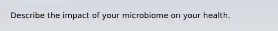 Describe the impact of your microbiome on your health.