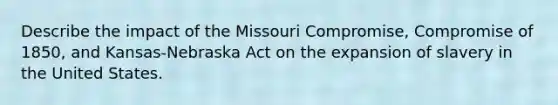 Describe the impact of the Missouri Compromise, Compromise of 1850, and Kansas-Nebraska Act on the expansion of slavery in the United States.