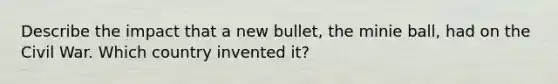 Describe the impact that a new bullet, the minie ball, had on the Civil War. Which country invented it?