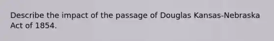 Describe the impact of the passage of Douglas Kansas-Nebraska Act of 1854.