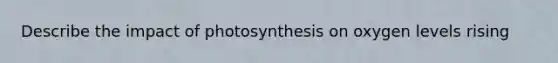 Describe the impact of photosynthesis on oxygen levels rising