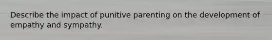 Describe the impact of punitive parenting on the development of empathy and sympathy.