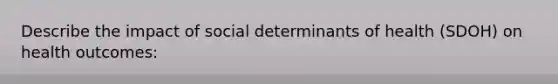 Describe the impact of social determinants of health (SDOH) on health outcomes: