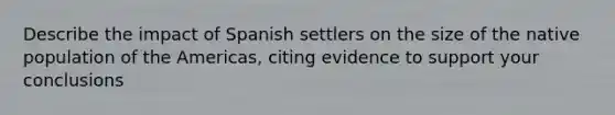 Describe the impact of Spanish settlers on the size of the native population of the Americas, citing evidence to support your conclusions