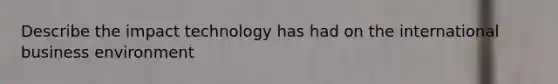 Describe the impact technology has had on the international business environment