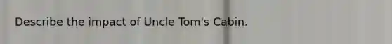 Describe the impact of Uncle Tom's Cabin.