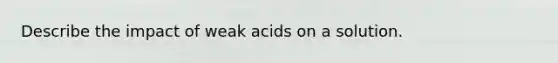 Describe the impact of weak acids on a solution.