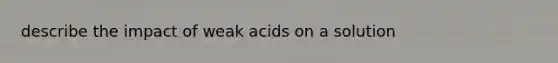 describe the impact of weak acids on a solution