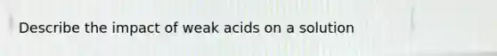 Describe the impact of weak acids on a solution