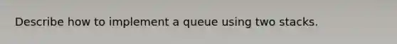 Describe how to implement a queue using two stacks.