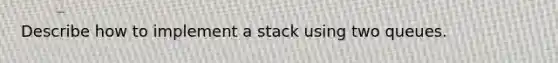 Describe how to implement a stack using two queues.