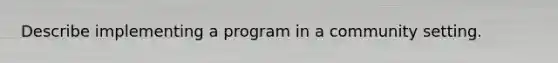 Describe implementing a program in a community setting.