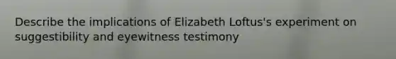 Describe the implications of Elizabeth Loftus's experiment on suggestibility and eyewitness testimony