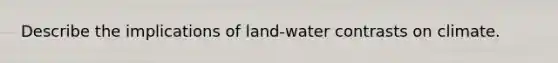 Describe the implications of land-water contrasts on climate.