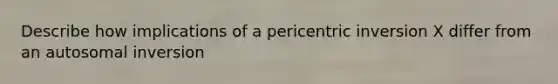 Describe how implications of a pericentric inversion X differ from an autosomal inversion