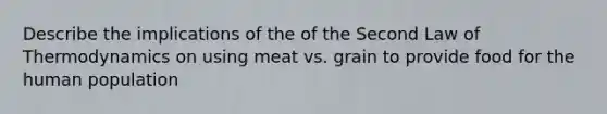 Describe the implications of the of the Second Law of Thermodynamics on using meat vs. grain to provide food for the human population