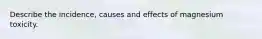 Describe the incidence, causes and effects of magnesium toxicity.