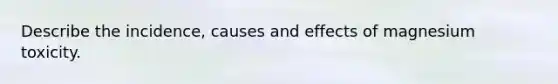 Describe the incidence, causes and effects of magnesium toxicity.