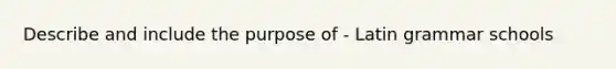 Describe and include the purpose of - Latin grammar schools