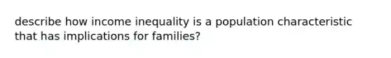 describe how income inequality is a population characteristic that has implications for families?