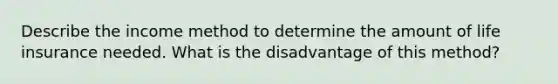 Describe the income method to determine the amount of life insurance needed. What is the disadvantage of this method?