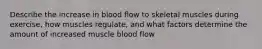 Describe the increase in blood flow to skeletal muscles during exercise, how muscles regulate, and what factors determine the amount of increased muscle blood flow