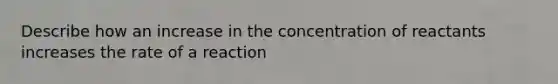 Describe how an increase in the concentration of reactants increases the rate of a reaction