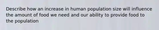 Describe how an increase in human population size will influence the amount of food we need and our ability to provide food to the population