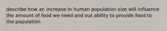 describe how an increase in human population size will influence the amount of food we need and out ability to provide food to the population