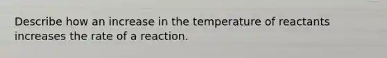 Describe how an increase in the temperature of reactants increases the rate of a reaction.