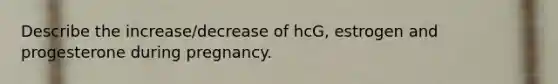 Describe the increase/decrease of hcG, estrogen and progesterone during pregnancy.