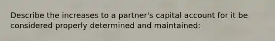 Describe the increases to a partner's capital account for it be considered properly determined and maintained: